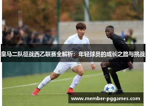 皇马二队征战西乙联赛全解析:年轻球员的成长之路与挑战 皇马二队征战西乙联赛全解析:年轻球员的成长之路与挑战