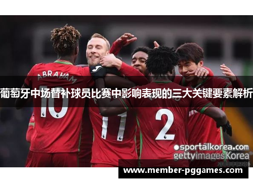 葡萄牙中场替补球员比赛中影响表现的三大关键要素解析