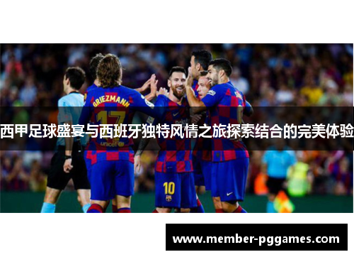 西甲足球盛宴与西班牙独特风情之旅探索结合的完美体验 西甲足球盛宴与西班牙独特风情之旅探索结合的完美体验