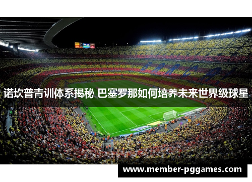 诺坎普青训体系揭秘 巴塞罗那如何培养未来世界级球星