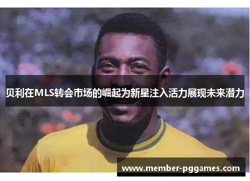 贝利在MLS转会市场的崛起为新星注入活力展现未来潜力