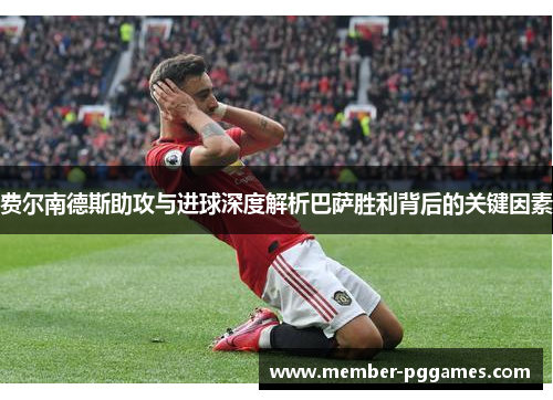 费尔南德斯助攻与进球深度解析巴萨胜利背后的关键因素