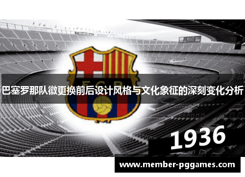 巴塞罗那队徽更换前后设计风格与文化象征的深刻变化分析 巴塞罗那队徽更换前后设计风格与文化象征的深刻变化分析