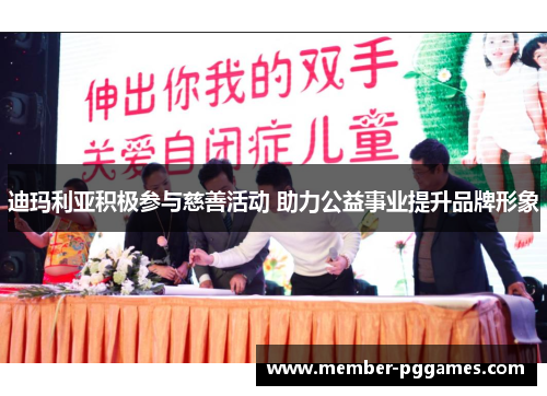 迪玛利亚积极参与慈善活动 助力公益事业提升品牌形象