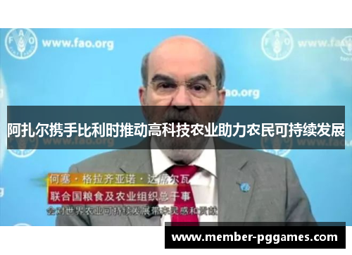 阿扎尔携手比利时推动高科技农业助力农民可持续发展