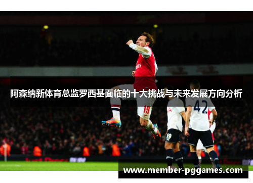 阿森纳新体育总监罗西基面临的十大挑战与未来发展方向分析